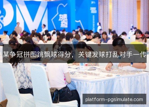 某争冠拼图跳飘球得分,关键发球打乱对手一传 某争冠拼图跳飘球得分,关键发球打乱对手一传